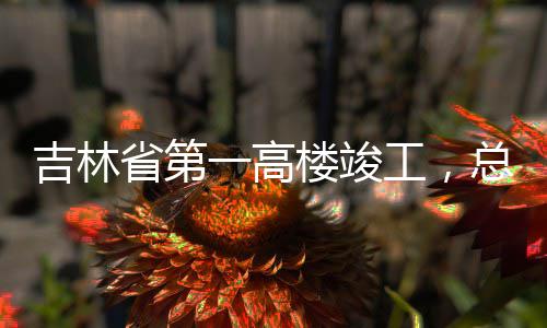 楼竣一高3亿元总投资6吉林工，省第